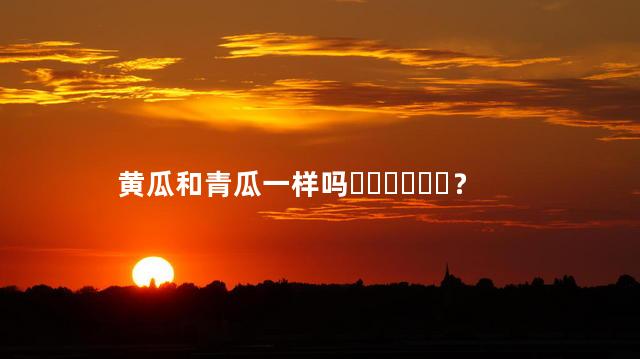 黄瓜和青瓜一样吗？